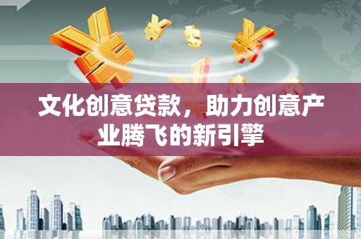 溆浦文化创意贷款，助力创意产业腾飞的新引擎