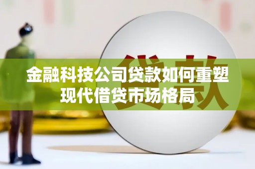 溆浦金融科技公司贷款如何重塑现代借贷市场格局