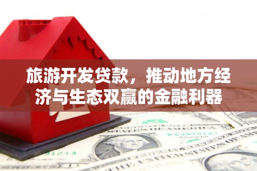 溆浦旅游开发贷款，推动地方经济与生态双赢的金融利器