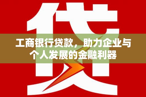 溆浦工商银行贷款，助力企业与个人发展的金融利器