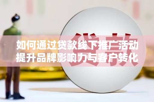 溆浦如何通过贷款线下推广活动提升品牌影响力与客户转化率
