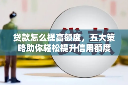 溆浦贷款怎么提高额度，五大策略助你轻松提升信用额度