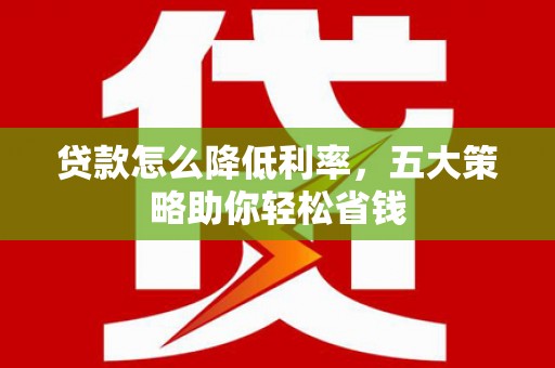 溆浦贷款怎么降低利率，五大策略助你轻松省钱