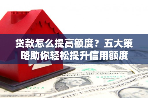 溆浦贷款怎么提高额度？五大策略助你轻松提升信用额度