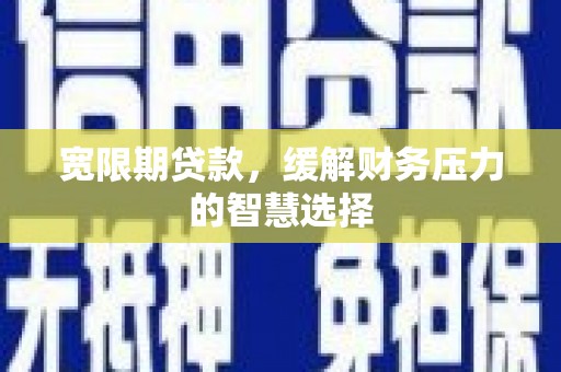 溆浦宽限期贷款，缓解财务压力的智慧选择