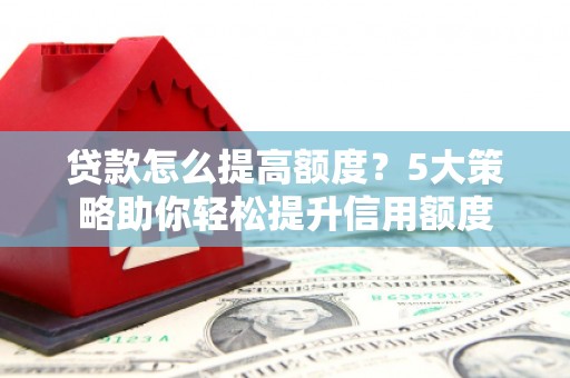 溆浦贷款怎么提高额度？5大策略助你轻松提升信用额度