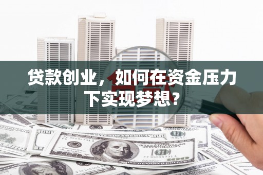 溆浦贷款创业，如何在资金压力下实现梦想？