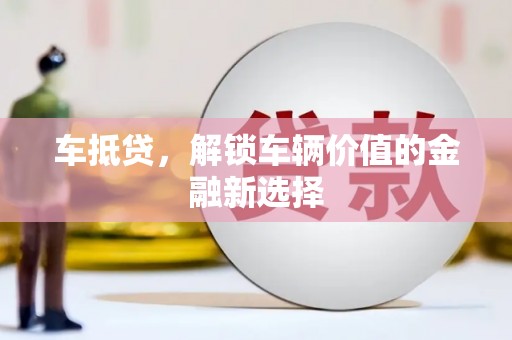 溆浦车抵贷，解锁车辆价值的金融新选择