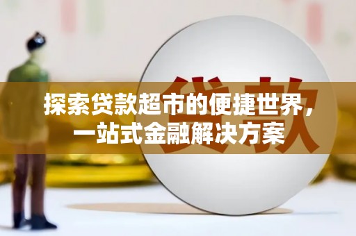 溆浦探索贷款超市的便捷世界，一站式金融解决方案