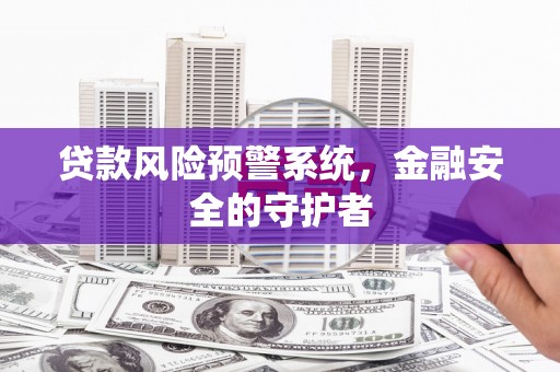 溆浦贷款风险预警系统，金融安全的守护者