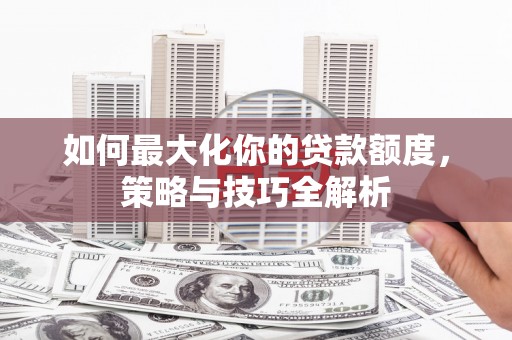 溆浦如何最大化你的贷款额度，策略与技巧全解析
