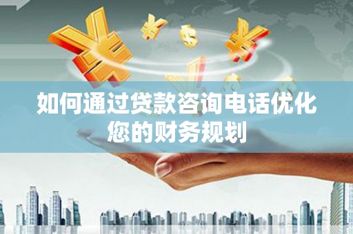 溆浦如何通过贷款咨询电话优化您的财务规划