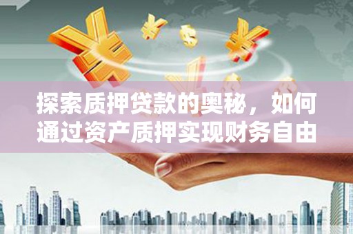 溆浦探索质押贷款的奥秘，如何通过资产质押实现财务自由