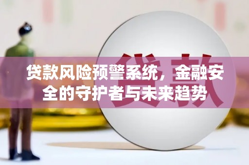 溆浦贷款风险预警系统，金融安全的守护者与未来趋势