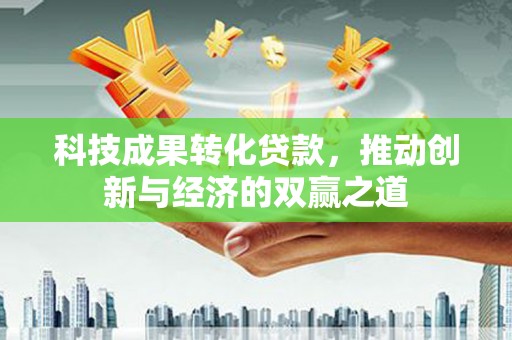 溆浦科技成果转化贷款，推动创新与经济的双赢之道