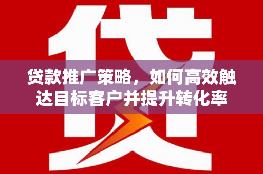 溆浦贷款推广策略，如何高效触达目标客户并提升转化率