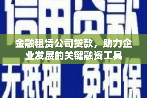 溆浦金融租赁公司贷款，助力企业发展的关键融资工具