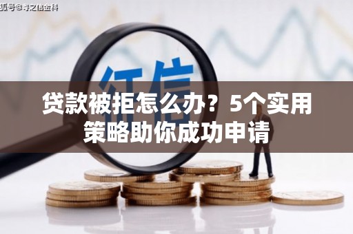 溆浦贷款被拒怎么办？5个实用策略助你成功申请