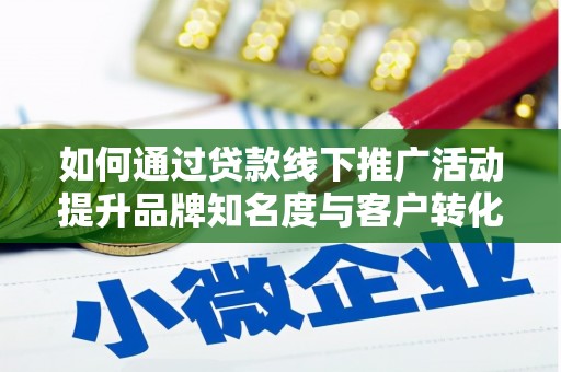 溆浦如何通过贷款线下推广活动提升品牌知名度与客户转化率