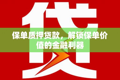 溆浦保单质押贷款，解锁保单价值的金融利器