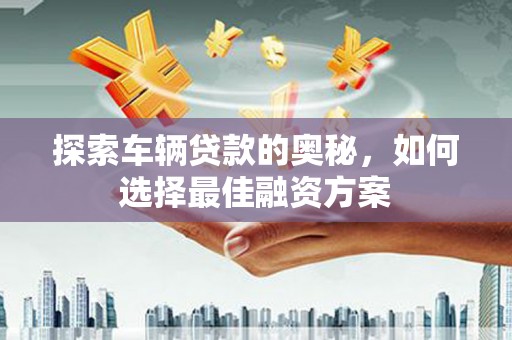 溆浦探索车辆贷款的奥秘，如何选择最佳融资方案