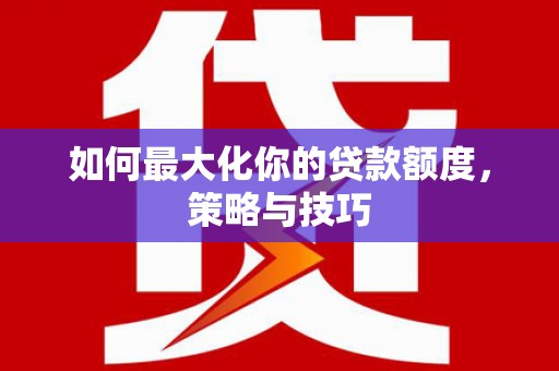 溆浦如何最大化你的贷款额度，策略与技巧