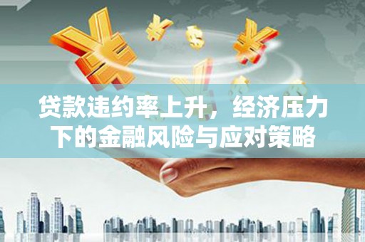 溆浦贷款违约率上升，经济压力下的金融风险与应对策略