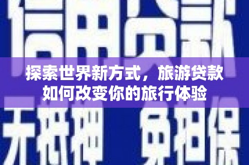溆浦探索世界新方式，旅游贷款如何改变你的旅行体验