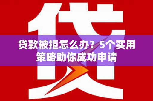 溆浦贷款被拒怎么办？5个实用策略助你成功申请