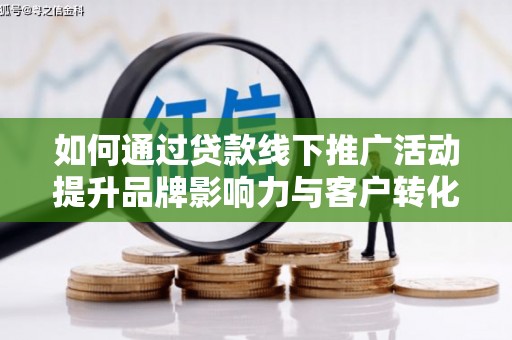 溆浦如何通过贷款线下推广活动提升品牌影响力与客户转化率