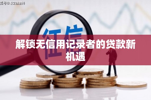 溆浦解锁无信用记录者的贷款新机遇