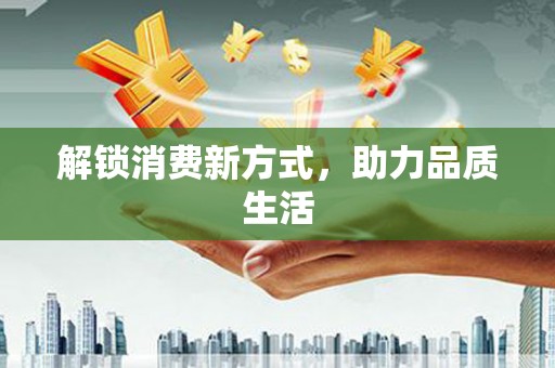 溆浦解锁消费新方式，助力品质生活