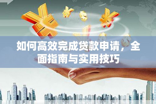 溆浦如何高效完成贷款申请，全面指南与实用技巧
