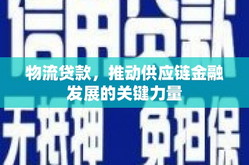 溆浦物流贷款，推动供应链金融发展的关键力量