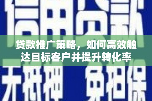 溆浦贷款推广策略，如何高效触达目标客户并提升转化率