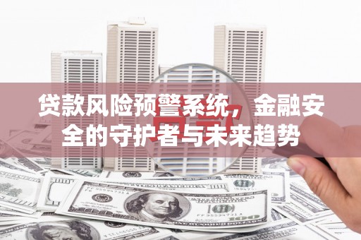 溆浦贷款风险预警系统，金融安全的守护者与未来趋势