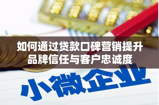溆浦如何通过贷款口碑营销提升品牌信任与客户忠诚度