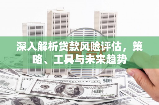 溆浦深入解析贷款风险评估，策略、工具与未来趋势