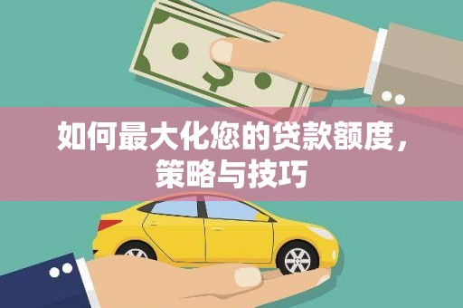 溆浦如何最大化您的贷款额度，策略与技巧