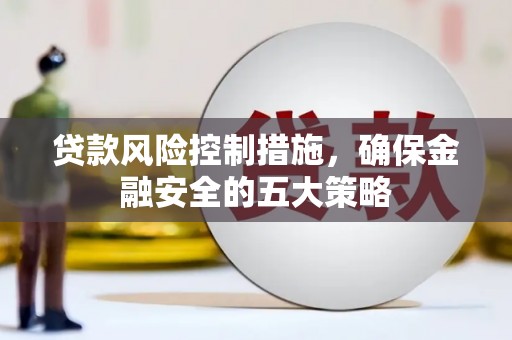溆浦贷款风险控制措施，确保金融安全的五大策略