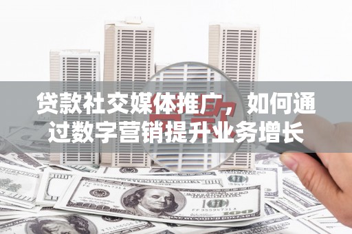 溆浦贷款社交媒体推广，如何通过数字营销提升业务增长