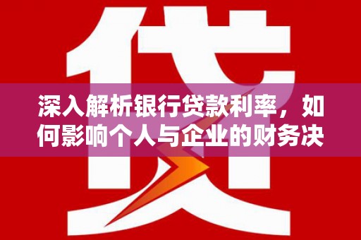 溆浦深入解析银行贷款利率，如何影响个人与企业的财务决策
