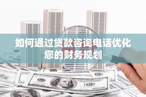 溆浦如何通过贷款咨询电话优化您的财务规划