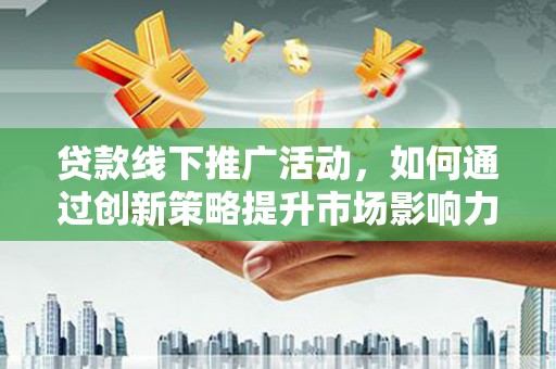 溆浦贷款线下推广活动，如何通过创新策略提升市场影响力