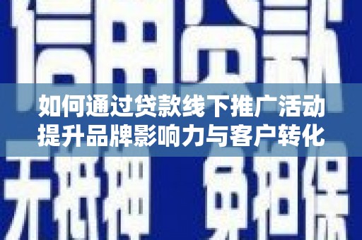 溆浦如何通过贷款线下推广活动提升品牌影响力与客户转化率