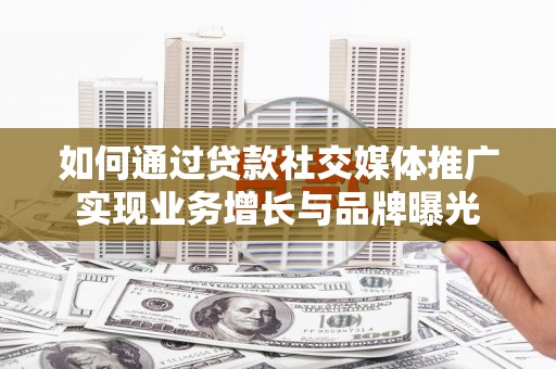 溆浦如何通过贷款社交媒体推广实现业务增长与品牌曝光