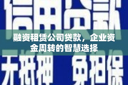 溆浦融资租赁公司贷款，企业资金周转的智慧选择