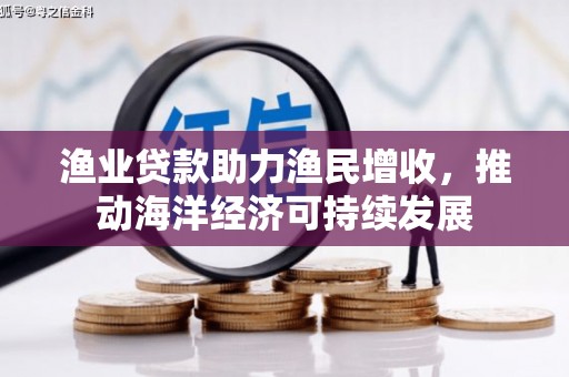 溆浦渔业贷款助力渔民增收，推动海洋经济可持续发展