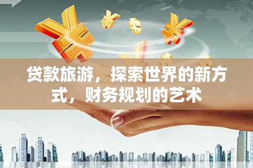溆浦贷款旅游，探索世界的新方式，财务规划的艺术