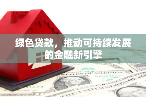 溆浦绿色贷款，推动可持续发展的金融新引擎